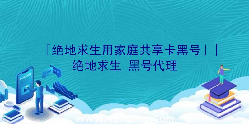 「绝地求生用家庭共享卡黑号」|绝地求生